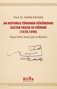 Ak - Koyunlu Türkmen  Hükümdarı Sultan Yakub ve Dönemi (1478-1490);(Siyasi Tarih, Sanat, Şair ve Âlimler)
