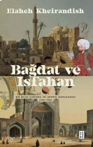 Bağdat Ve İsfahan ;Bir Bilim Çağında İki Şehrin Münazarası (750-1750)