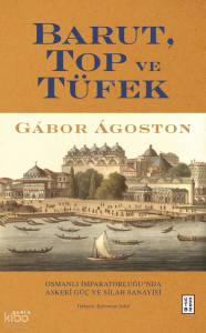Barut, Top ve Tüfek;Osmanlı İmparatorluğu’nda Askerî Güç ve Silah Sanayisi
