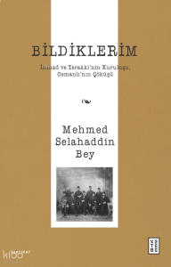 Bildiklerim;İttihad ve Terakki’nin Kuruluşu, Osmanlı’nın Çöküşü