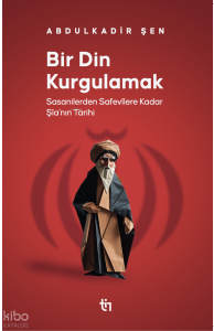 Bir Din Kurgulamak ;Sasanilerden Safavilere Kadar Şia’nın Tarihi