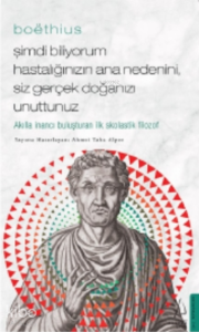 Boëthius - Şimdi Biliyorum Hastalığınızın Ana Nedenini, Siz gerçek Doğanızı Unuttunuz;Akılla İnancı Buluşturan İlk Skolastik Filozof