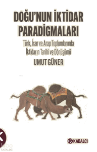 Doğu’nun İktidar Paradigmaları;Türk, İran ve Arap Toplumlarında İktidarın Tarihi ve Dönüşümü
