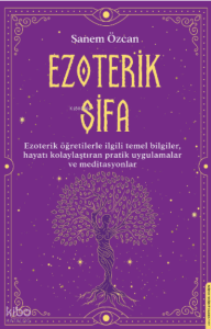 Ezoterik Şifa;Ezoterik Öğretilerle İlgili Temel Bilgiler, Hayatı Kolaylaştıran Pratik Uygulamalar ve Meditasyonlar