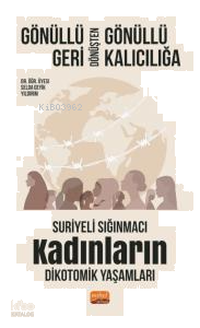 Gönüllü Geri Dönüşten Gönüllü Kalıcılığa;Suriyeli Sığınmacı Kadınların Dikotomik Yaşamları