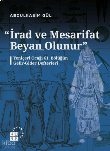 “İrad ve Mesarifat Beyan Olunur";Yeniçeri Ocağı 61. Bölüğün Gelir-Gider Defterleri
