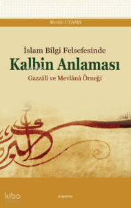 İslâm Bilgi Felsefesinde Kalbin Anlaması; Gazzâlî ve Mevlânâ Örneği