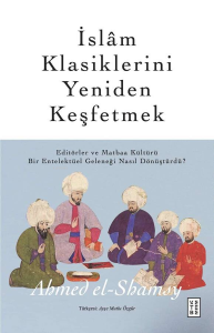 İslâm Klasiklerini Yeniden Keşfetmek;Editörler ve Matbaa Kültürü Bir Entelektüel Geleneği Nasıl Dönüştürdü?