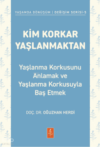 Kim Korkar Yaşlanmaktan;Yaşlanma Korkusunu Anlamak ve Yaşlanma Korkusuyla Baş Etmek