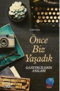 Önce Biz Yaşadık Gazetecilerin Anıları; Önce Biz Yaşadık Gazetecilerin Anıları