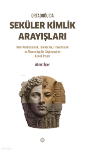Ortadoğu'da Seküler Kimlik Arayışları;Mavi Anadoluculuk, Fenikecilik, Firavunculuk ve Ahamenişçilik Düşüncesinin Kimlik İnşası