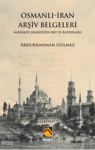 Osmanlı İran Arşiv Belgeleri;Mehmed Şemseddin Bey ve Raporları