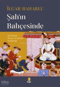 Şah’ın Bahçesinde;Şah İsmail Öncesi ve Sonrası Kızılbaşlık