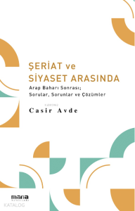 Şeriat ve Siyaset Arasında;Arap Baharı Sonrası; Sorular, Sorunlar ve Çözümler
