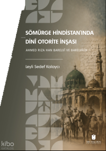 Sömürge Hindistan'ında Dinî Otorite İnşası; Ahmed Rıza Han Barelvî ve Barelvîlik