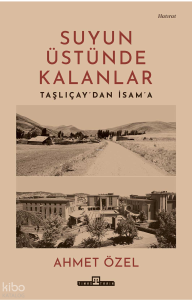 Suyun Üstünde Kalanlar;Taşlıçay'dan İsam'a
