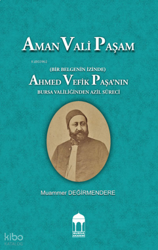 Aman Vali Paşam  (Bir Belgenin İzinde) Ahmed Vefik Paşa’nın Bursa Valiliğinden Azil Süreci