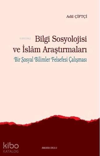 Bilgi Sosyolojisi ve İslam Araştırmaları; Bir Sosyal Bilimler Felsefesi Çalışması