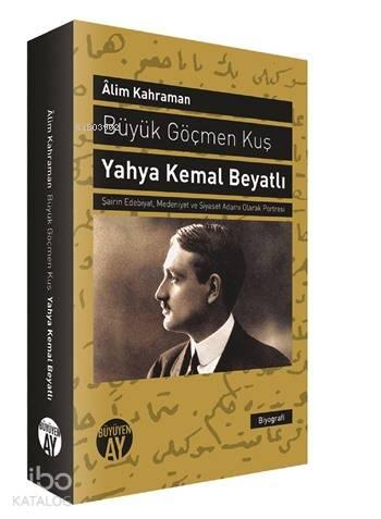 Büyük Göçmen Kuş: Yahya Kemal Beyatlı; Şairin Edebiyat, Medeniyet ve Siyaset Adamı Olarak Portresi
