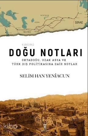 Doğu Notları; Ortadoğu, Uzak Asya ve Türk Dış Politikasına Dair Notlar