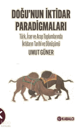 Doğu’nun İktidar Paradigmaları;Türk, İran ve Arap Toplumlarında İktidarın Tarihi ve Dönüşümü