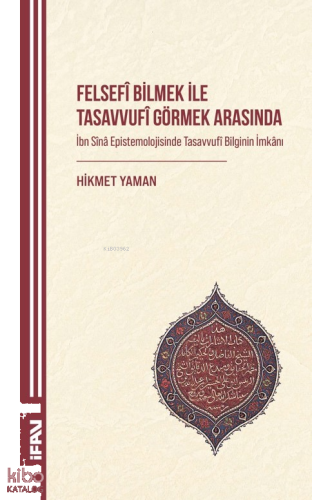 Felsefî Bilmek ile Tasavvufî Görmek Arasında;İbn Sînâ Epistemolojisinde Tasavvufî Bilginin İmkânı