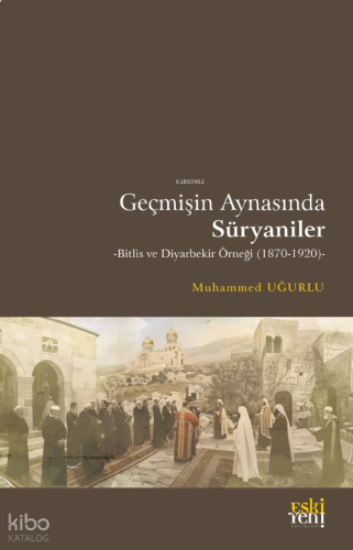 Geçmişin Aynasında Süryaniler;-Bitlis ve Diyarbekir Örneği (1870-1920)-
