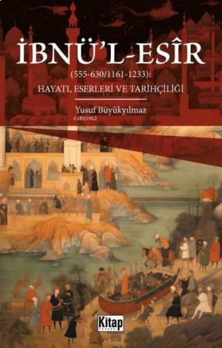 İbnü'l-Esir Hayatı, Eserleri ve Tarihçiliği (555 - 630 1161 - 1233) | 