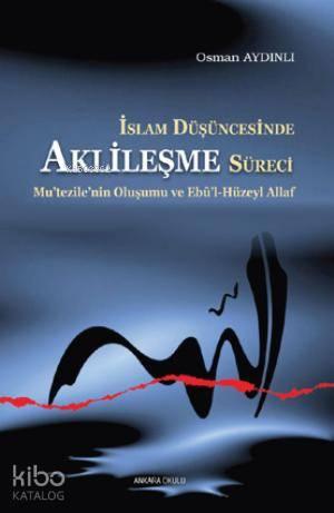İslam Düşüncesinde Aklileşme Süreci;Mu’tezile’nin Oluşumu ve Ebû’l-Hüzeyl Allaf