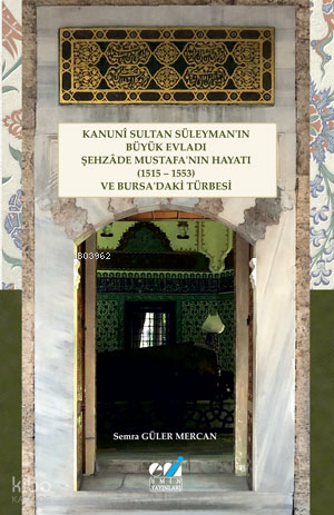 Kanunî Sultan Süleyman’ın Büyük Evladı Şehzâde Mustafa’nın Hayatı (1515 – 1553) ve Bursa’daki Türbesi