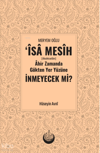 Meryem Oğlu Îsâ Mesih [Aleyhisselâm] Âhir Zamanda Gökten Yer Yüzüne İnmeyecek mi?