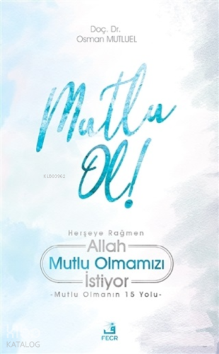 Mutlu Ol!;Herşeye Rağmen Allah Mutlu Olmamızı İstiyor - Mutlu Olmanın 15 Yolu