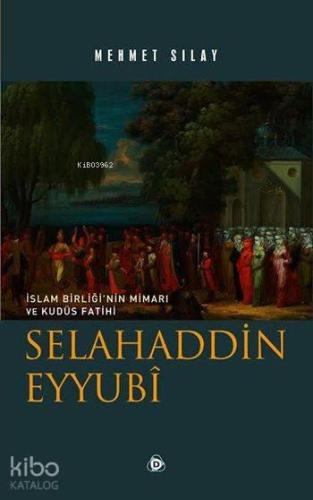 Selahaddin Eyyubî; İslam Birliği'nin Mimarı ve Kudüs Fatihi