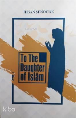 To The Daughter of İslâm; (İslam'ın Kızına)