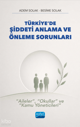 Türkiye’de Şiddeti Anlama ve Önleme Sorunları;“Aileler”, “Okullar” ve “Kamu Yöneticileri”