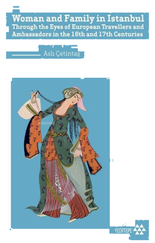 Woman and Family in İstanbul;Through the Eyes of European Travellers and Ambassadors in the 16th and 17th Centuries